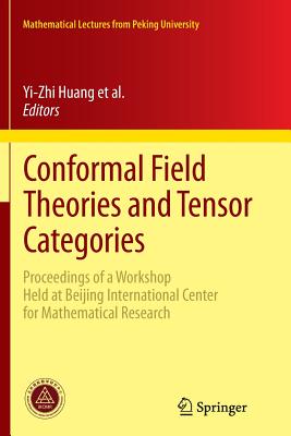 Conformal Field Theories and Tensor Categories: Proceedings of a Workshop Held at Beijing International Center for Mathematical Research - Bai, Chengming (Editor), and Fuchs, Jrgen (Editor), and Huang, Yi-Zhi (Editor)