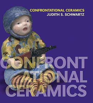 Confrontational Ceramics: The Artist as Social Critic - Schwartz, Judith S