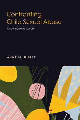 Confronting Child Sexual Abuse: Knowledge to Action - Nurse, Anne M