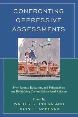 Confronting Oppressive Assessments: How Parents, Educators, and Policymakers Are Rethinking Current Educational Reforms - Polka, Walter S (Editor), and McKenna, John William (Editor)