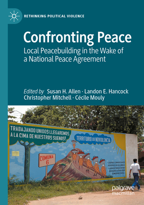 Confronting Peace: Local Peacebuilding in the Wake of a National Peace Agreement - Allen, Susan H. (Editor), and Hancock, Landon E. (Editor), and Mitchell, Christopher (Editor)