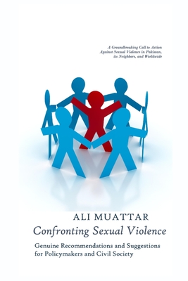 Confronting Sexual Violence: Genuine Recommendations and Suggestions for Policymakers and Civil Society (A Call to Action Against Sexual Violence in Pakistan, its Neighbors, and Worldwide) - Muattar, Ali