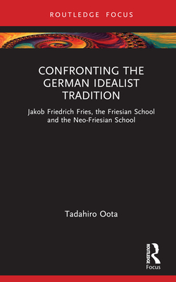 Confronting the German Idealist Tradition: Jakob Friedrich Fries, the Friesian School and the Neo-Friesian School - Oota, Tadahiro