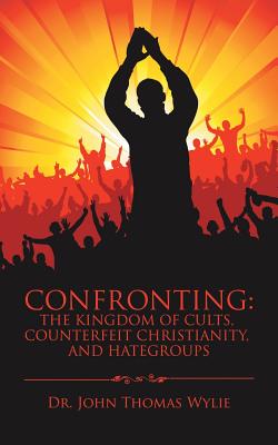 Confronting: the Kingdom of Cults, Counterfeit Christianity, and Hategroups - Wylie, John Thomas, Dr.