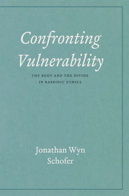 Confronting Vulnerability: The Body and the Divine in Rabbinic Ethics - Schofer, Jonathan Wyn