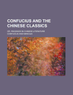 Confucius and the Chinese classics or, Readings in Chinese literature