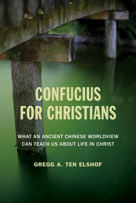 Confucius for Christians: What an Ancient Chinese Worldview Can Teach Us about Life in Christ - Ten Elshof, Gregg A