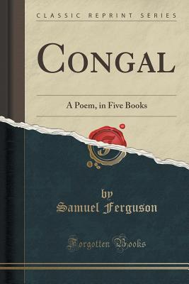 Congal: A Poem, in Five Books (Classic Reprint) - Ferguson, Samuel, Sir