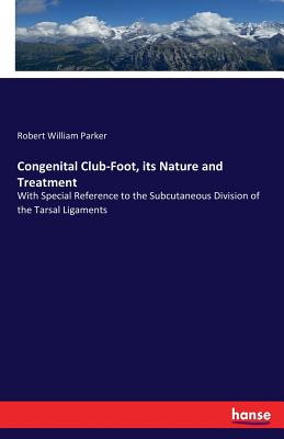 Congenital Club-Foot, its Nature and Treatment: With Special Reference to the Subcutaneous Division of the Tarsal Ligaments - Parker, Robert William