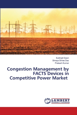 Congestion Management by FACTS Devices in Competitive Power Market - Dawn, Subhojit, and Das, Shreya Shree, and Kumar, Prakash