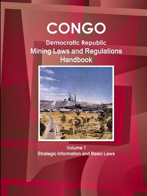 Congo Dem. Republic Mining Laws and Regulations Handbook Volume 1 Strategic Information and Basic Law - Ibp, Inc