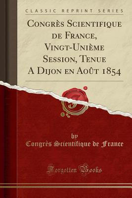 Congr?s Scientifique de France, Vingt-Uni?me Session, Tenue a Dijon En Ao?t 1854 (Classic Reprint) - France, Congr?s Scientifique de