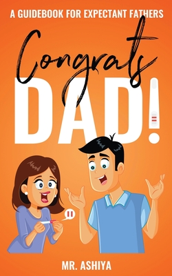 Congrats Dad!: A Guidebook For Expectant Fathers - Ashiya, Mr.