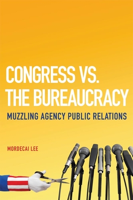 Congress vs. the Bureaucracy: Muzzling Agency Public Relations - Lee, Mordecai