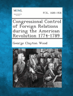 Congressional Control of Foreign Relations During the American Revolution 1774-1789