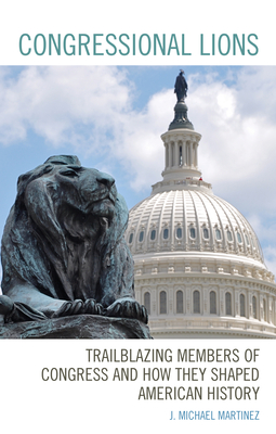 Congressional Lions: Trailblazing Members of Congress and How They Shaped American History - Martinez, J Michael