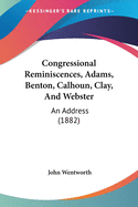 Congressional Reminiscences, Adams, Benton, Calhoun, Clay, And Webster: An Address (1882)