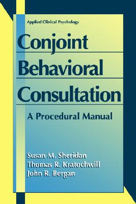 Conjoint Behavioral Consultation: A Procedural Manual - Sheridan, Susan M, PhD, and Bergan, John R, and Kratochwill, Thomas R, PhD