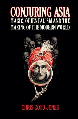 Conjuring Asia: Magic, Orientalism, and the Making of the Modern World - Goto-Jones, Chris