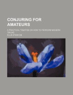 Conjuring for Amateurs; A Practical Treatise on How to Perform Modern Tricks