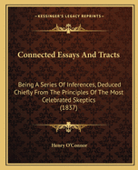 Connected Essays And Tracts: Being A Series Of Inferences, Deduced Chiefly From The Principles Of The Most Celebrated Skeptics (1837)