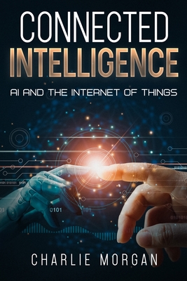 Connected Intelligence: AI and the Internet of Things - Morgan, Charlie