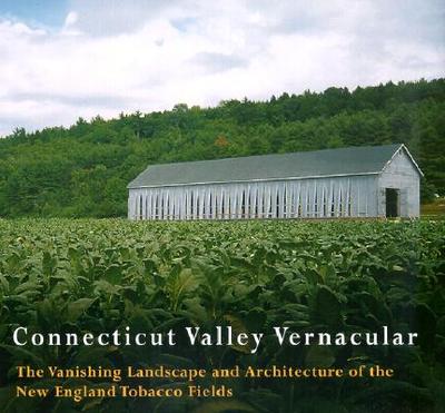 Connecticut Valley Vernacular: The Vanishing Landscape and Architecture of the New England Tobacco Fields - O'Gorman, James F