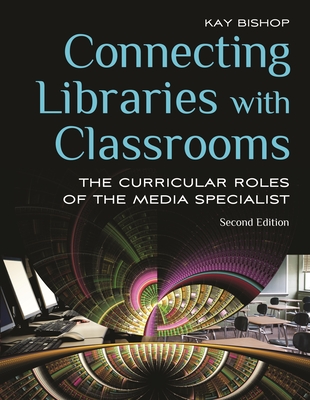Connecting Libraries with Classrooms: The Curricular Roles of the Media Specialist - Bishop, Kay