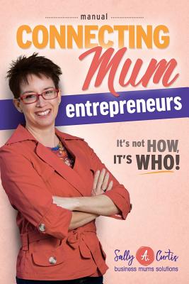 Connecting Mum Entrepreneurs Manual: It's not How, it's Who! - Curtis, Sally a, and Caron, Melissa (Designer), and Burian, Richard (Editor)