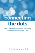 Connecting the Dots: The Story of God's Work Rescuing One Man's Heart and Life