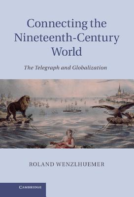 Connecting the Nineteenth-Century World: The Telegraph and Globalization. by Roland Wenzlhuemer - Wenzlhuemer, Roland, Dr.