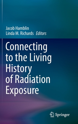 Connecting to the Living History of Radiation Exposure - Hamblin, Jacob (Editor), and Richards, Linda M. (Editor)