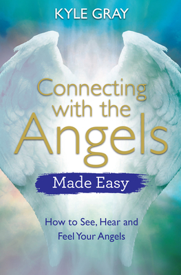 Connecting with the Angels Made Easy: How to See, Hear and Feel Your Angels - Gray, Kyle