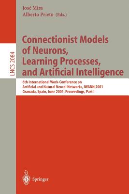 Connectionist Models of Neurons, Learning Processes, and Artificial Intelligence: 6th International Work-Conference on Artificial and Natural Neural Networks, Iwann 2001 Granada, Spain, June 13-15, 2001, Proceedings, Part I - Mira, Jose (Editor), and Prieto, Alberto (Editor)