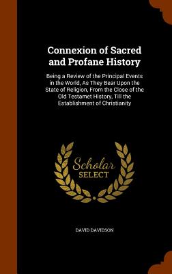 Connexion of Sacred and Profane History: Being a Review of the Principal Events in the World, As They Bear Upon the State of Religion, From the Close of the Old Testamet History, Till the Establishment of Christianity - Davidson, David