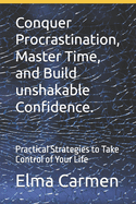Conquer Procrastination, Master Time, and Build unshakable Confidence.: Practical Strategies to Take Control of Your Life