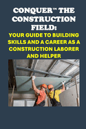 Conquer the Construction Field: Your Guide to Building Skills and a Career as a Construction Laborer and Helper