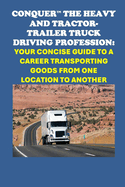 Conquer the Heavy and Tractor-trailer Truck Driving Profession: Your Concise Guide to a Career Transporting Goods from One Location to Another