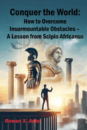 Conquer the World: How to Overcome Insurmountable Obstacles - A Lesson from Scipio Africanus