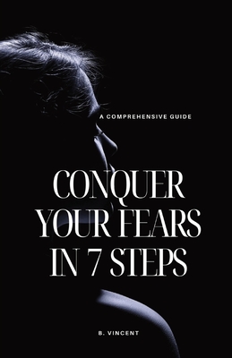 Conquer Your Fears in 7 Steps: A Comprehensive Guide - Vincent, B