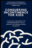 Conquering Incontinence for Kids: A Child's Journey of Empowerment with Cognitive Behavioral Therapy: Practical Tools and Techniques for Overcoming Obstacles and Embracing a Brighter Future