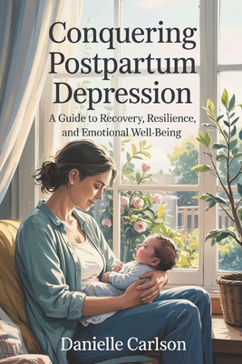 Conquering Postpartum Depression: A Guide to Recovery, Resilience, and Emotional Well-Being - Carlson, Danielle