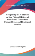 Conquering the Wilderness or New Pictorial History of the Life and Times of the Pioneer Heroes and Heroines of America