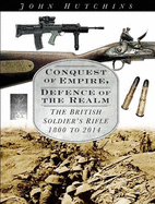 Conquest of Empire, Defence of the Realm: The British Soldier's Rifle 1800 to 2014