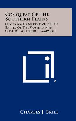 Conquest Of The Southern Plains: Uncensored Narrative Of The Battle Of The Washita And Custer's Southern Campaign - Brill, Charles J