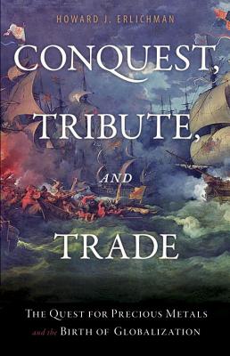 Conquest, Tribute, and Trade: The Quest for Precious Metals and the Birth of Globalization - Erlichman, Howard J