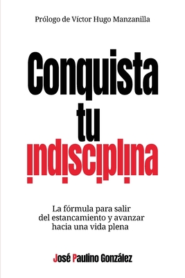 Conquista tu indisciplina: La f?rmula para salir del estancamiento y avanzar hacia una vida plena - Manzanilla, Victor Hugo (Foreword by), and Gonzlez, Jos? Paulino