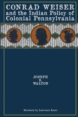 Conrad Weiser and the Indian Policy of Colonial Pennsylvania - Walton, Joseph S, and Knorr, Lawrence (Foreword by)