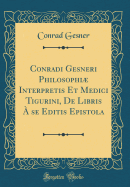 Conradi Gesneri Philosophi Interpretis Et Medici Tigurini, de Libris ? Se Editis Epistola (Classic Reprint)