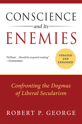 Conscience and Its Enemies: Confronting the Dogmas of Liberal Secularism - George, Robert P, Dr., and Glendon, Mary Ann (Foreword by)